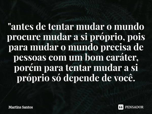 ⁠"antes de tentar mudar o mundo procure mudar a si próprio, pois para mudar o mundo precisa de pessoas com um bom caráter, porém para tentar mudar a si pró... Frase de Martins Santos.