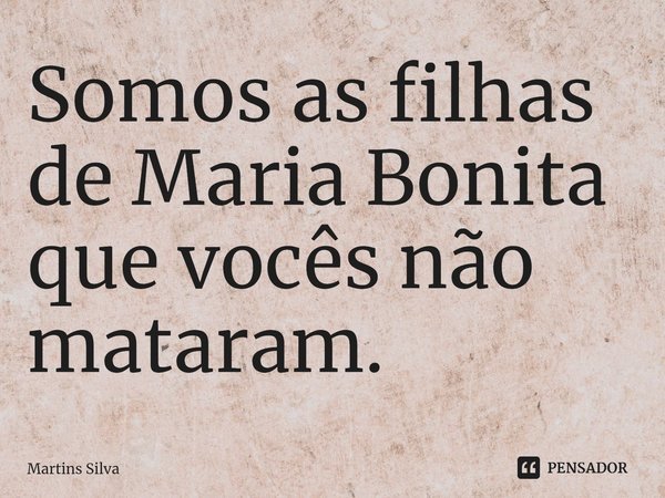 ⁠Somos as filhas de Maria Bonita que vocês não mataram.... Frase de Martins Silva.