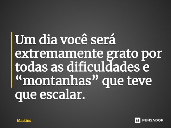 ⁠Um dia você será extremamente grato por todas as dificuldades e “montanhas” que teve que escalar.... Frase de Martins.