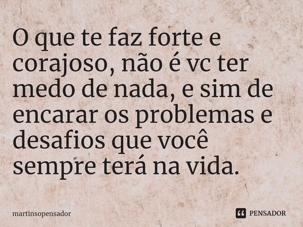 ⁠O que te faz forte e corajoso, não é vc ter medo de nada, e sim de encarar os problemas e desafios que você sempre terá na vida.... Frase de martinsopensador.