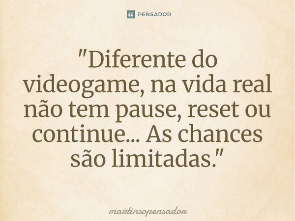 ⁠"Diferente do videogame, na vida real não tem pause, reset ou continue... As chances são limitadas."... Frase de martinsopensador.