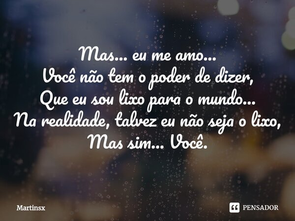 ⁠Mas... eu me amo... Você não tem o poder de dizer, Que eu sou lixo para o mundo... Na realidade, talvez eu não seja o lixo, Mas sim... Você.... Frase de Martinsx.