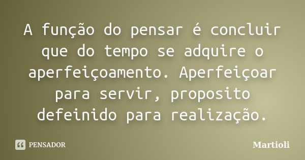 A função do pensar é concluir que do tempo se adquire o aperfeiçoamento. Aperfeiçoar para servir, proposito defeinido para realização.... Frase de Martioli.