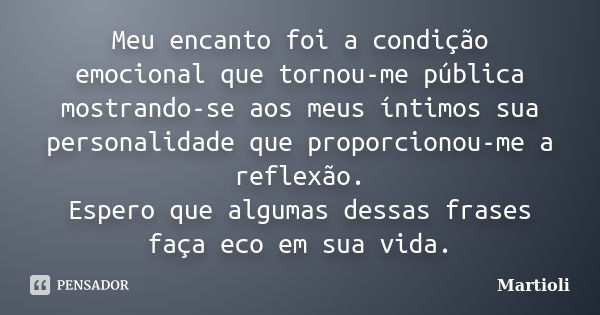 Meu encanto foi a condição emocional que tornou-me pública mostrando-se aos meus íntimos sua personalidade que proporcionou-me a reflexão. Espero que algumas de... Frase de Martioli.