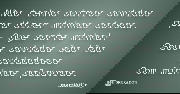 Não tenho outros ouvidos pra dizer minhas coisas. - Que sorte minha! Seus ouvidos são tão cuidadosos Com minhas palavras.... Frase de martioli_r.