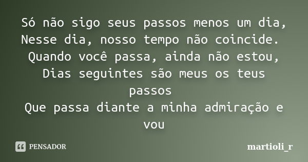 Só não sigo seus passos menos um dia, Nesse dia, nosso tempo não coincide. Quando você passa, ainda não estou, Dias seguintes são meus os teus passos Que passa ... Frase de martioli_r.