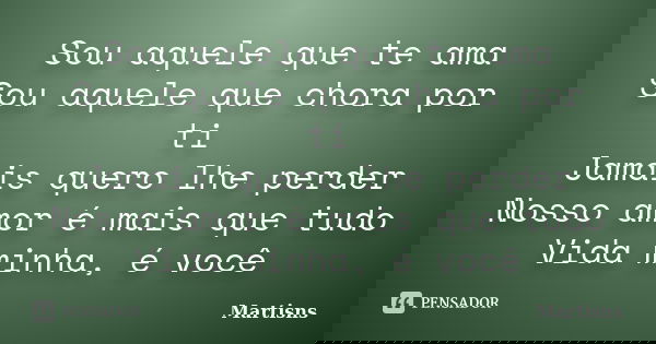 Sou aquele que te ama Sou aquele que chora por ti Jamais quero lhe perder Nosso amor é mais que tudo Vida minha, é você... Frase de Martisns.