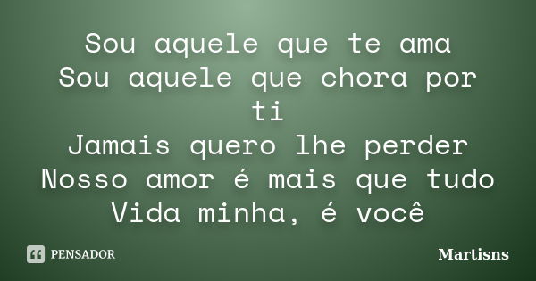 Sou aquele que te ama Sou aquele que chora por ti Jamais quero lhe perder Nosso amor é mais que tudo Vida minha, é você... Frase de Martisns.