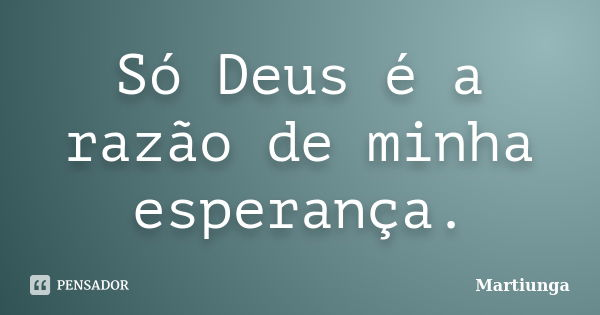 Só Deus é a razão de minha esperança.... Frase de Martiunga.