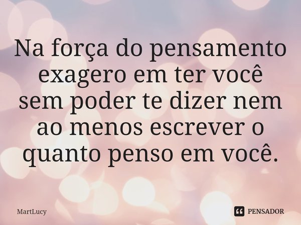 ⁠Na força do pensamento exagero em ter você sem poder te dizer nem ao menos escrever o quanto penso em você.... Frase de MartLucy.