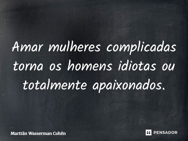 ⁠Amar mulheres complicadas torna os homens idiotas ou totalmente apaixonados.... Frase de Marttän Wasserman Cohën.