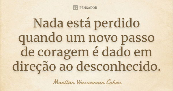 Nada está perdido quando um novo passo de coragem é dado em direção ao desconhecido.... Frase de Marttän Wasserman Cohën.