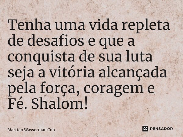 ⁠Tenha uma vida repleta de desafios e que a conquista de sua luta seja a vitória alcançada pela força, coragem e Fé. Shalom!... Frase de Marttän Wasserman Cohën.