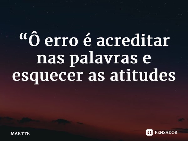 “Ô erro é acreditar nas palavras e esquecer as atitudes ⁠... Frase de MARTTE.