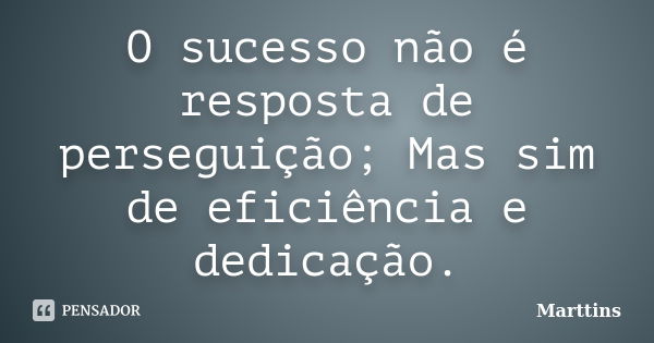 O sucesso não é resposta de perseguição; Mas sim de eficiência e dedicação.... Frase de Marttins.