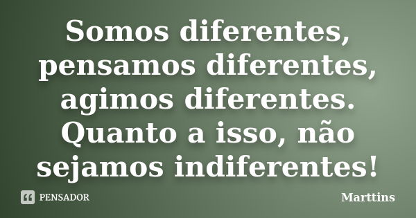 Somos diferentes, pensamos diferentes, agimos diferentes. Quanto a isso, não sejamos indiferentes!... Frase de Marttins.