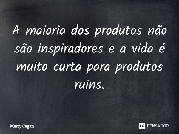 ⁠A maioria dos produtos não são inspiradores e a vida é muito curta para produtos ruins.... Frase de Marty Cagan.