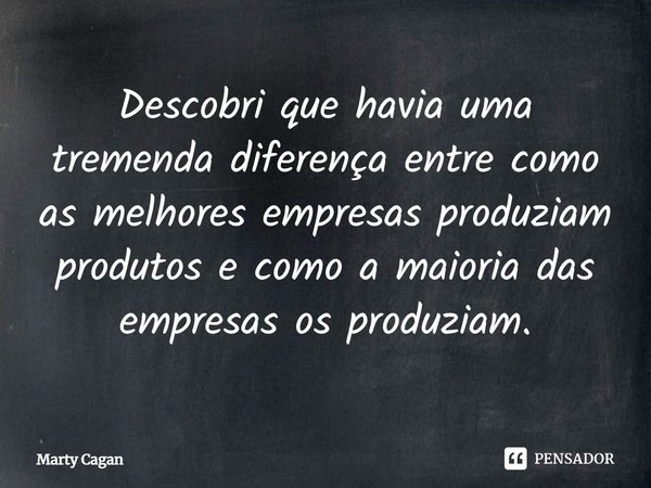 ⁠Descobri que havia uma tremenda diferença entre como as melhores empresas produziam produtos e como a maioria das empresas os produziam.... Frase de Marty Cagan.