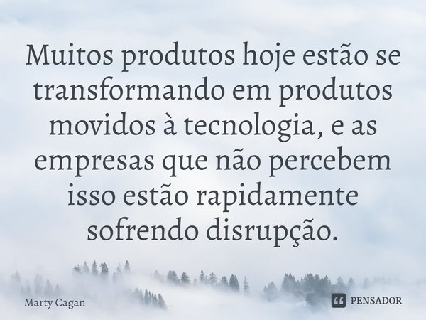 ⁠Muitos produtos hoje estão se transformando em produtos movidos à tecnologia, e as empresas que não percebem isso estão rapidamente sofrendo disrupção.... Frase de Marty Cagan.