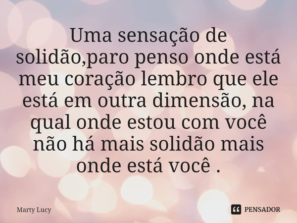 ⁠Uma sensação de solidão,paro penso onde está meu coração lembro que ele está em outra dimensão, na qual onde estou com você não há mais solidão mais onde está ... Frase de Marty Lucy.