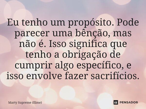 ⁠Eu tenho um propósito. Pode parecer uma bênção, mas não é. Isso significa que tenho a obrigação de cumprir algo específico, e isso envolve fazer sacrifícios.... Frase de Marty Supreme (filme).