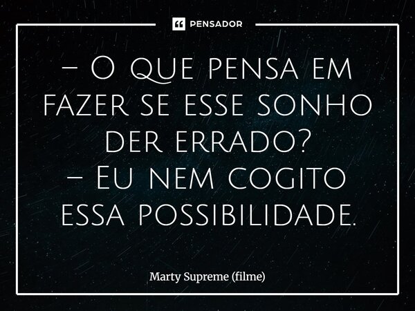 ⁠– O que pensa em fazer se esse sonho der errado? – Eu nem cogito essa possibilidade.... Frase de Marty Supreme (filme).