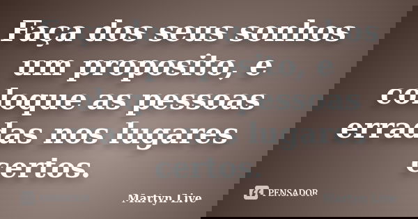 Faça dos seus sonhos um proposito, e coloque as pessoas erradas nos lugares certos.... Frase de Martyn Live.