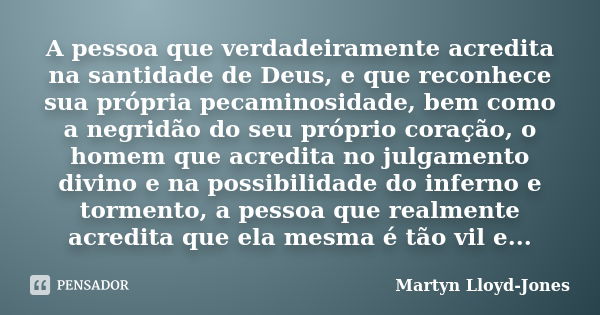 A pessoa que verdadeiramente acredita na santidade de Deus, e que reconhece sua própria pecaminosidade, bem como a negridão do seu próprio coração, o homem que ... Frase de Martyn Lloyd-Jones.