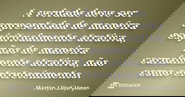 A verdade deve ser apresentada de maneira espiritualmente atrativa, não de maneira carnalmente atrativa, não como entretenimento.... Frase de Martyn Lloyd-Jones.