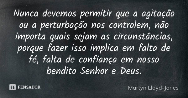 Nunca devemos permitir que a agitação ou a perturbação nos controlem, não importa quais sejam as circunstâncias, porque fazer isso implica em falta de fé, falta... Frase de Martyn Lloyd-Jones.