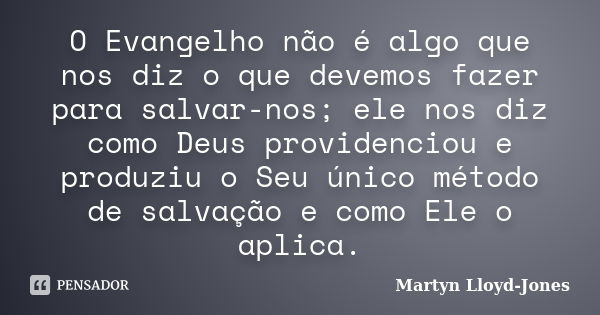 O Evangelho não é algo que nos diz o que devemos fazer para salvar-nos; ele nos diz como Deus providenciou e produziu o Seu único método de salvação e como Ele ... Frase de Martyn Lloyd-Jones.