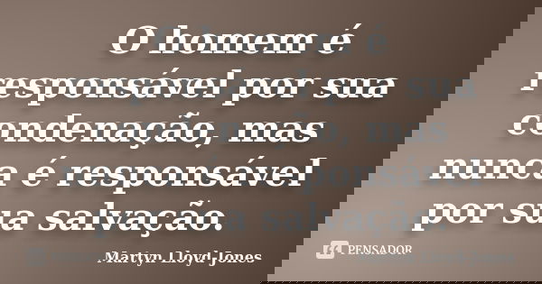 O homem é responsável por sua condenação, mas nunca é responsável por sua salvação.... Frase de Martyn Lloyd-Jones.