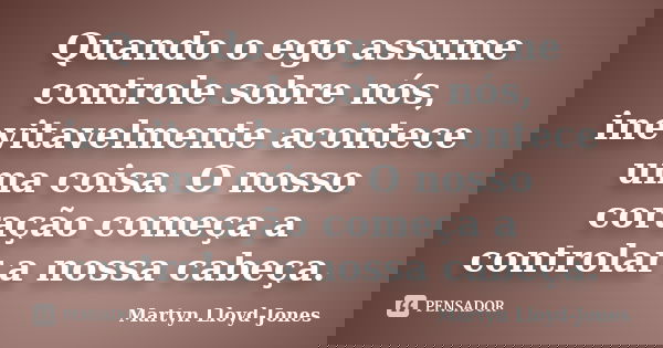 Quando o ego assume controle sobre nós, inevitavelmente acontece uma coisa. O nosso coração começa a controlar a nossa cabeça.... Frase de Martyn Lloyd-Jones.