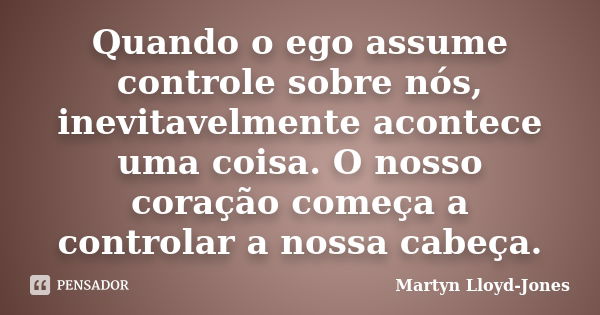 Quando o ego assume controle sobre nós, inevitavelmente acontece uma coisa. O nosso coração começa a controlar a nossa cabeça.... Frase de Martyn Lloyd-Jones.