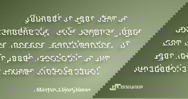 Quando o ego tem a ascendência, ele sempre joga com os nossos sentimentos. O ego não pode resistir a um verdadeiro exame intelectual.... Frase de Martyn Lloyd-Jones.