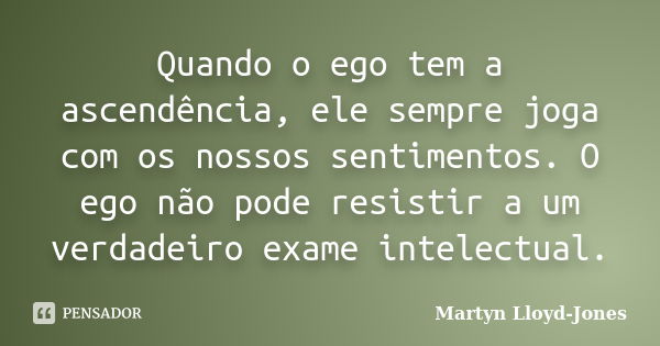 Quando o ego tem a ascendência, ele sempre joga com os nossos sentimentos. O ego não pode resistir a um verdadeiro exame intelectual.... Frase de Martyn Lloyd-Jones.