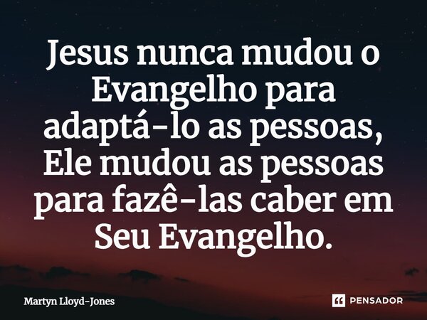 ⁠Jesus nunca mudou o Evangelho para adaptá-lo as pessoas, Ele mudou as pessoas para fazê-las caber em Seu Evangelho.... Frase de Martyn Lloyd-Jones.