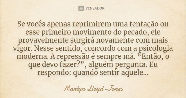 Se vocês apenas reprimirem uma tentação ou esse primeiro movimento do pecado, ele provavelmente surgirá novamente com mais vigor. Nesse sentido, concordo com a ... Frase de Martyn Lloyd-Jones.