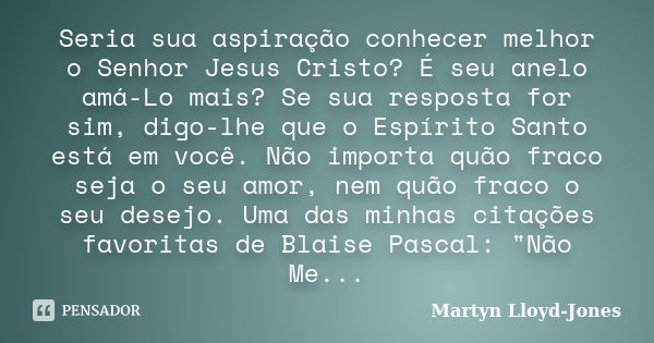 Seria sua aspiração conhecer melhor o Senhor Jesus Cristo? É seu anelo amá-Lo mais? Se sua resposta for sim, digo-lhe que o Espírito Santo está em você. Não imp... Frase de Martyn Lloyd-Jones.