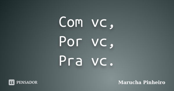 Com vc, Por vc, Pra vc.... Frase de Marucha Pinheiro.