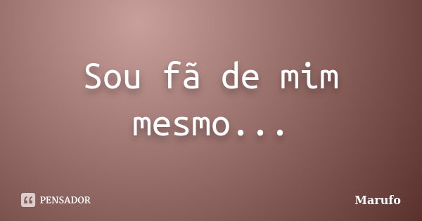 Sou fã de mim mesmo...... Frase de Marufo.