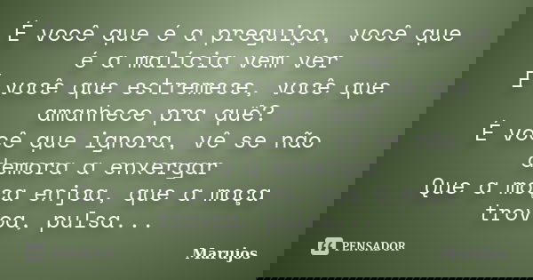 É você que é a preguiça, você que é a malícia vem ver É você que estremece, você que amanhece pra quê? É você que ignora, vê se não demora a enxergar Que a moça... Frase de Marujos.