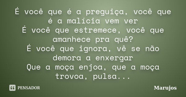 É você que é a preguiça, você que é a malícia vem ver É você que estremece, você que amanhece pra quê? É você que ignora, vê se não demora a enxergar Que a moça... Frase de Marujos.