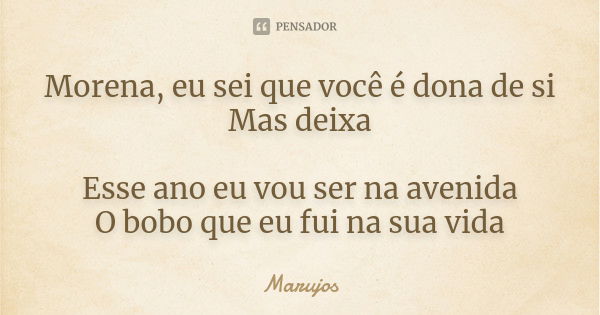 Morena, eu sei que você é dona de si Mas deixa Esse ano eu vou ser na avenida O bobo que eu fui na sua vida... Frase de Marujos.