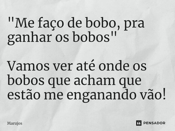 ⁠"Me faço de bobo, pra ganhar os bobos" Vamos ver até onde os bobos que acham que estão me enganando vão!... Frase de Marujos.