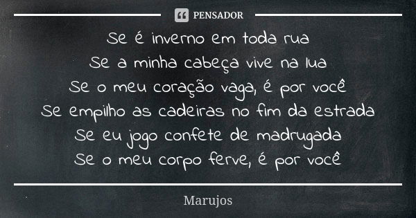 Se é inverno em toda rua Se a minha cabeça vive na lua Se o meu coração vaga, é por você Se empilho as cadeiras no fim da estrada Se eu jogo confete de madrugad... Frase de Marujos.