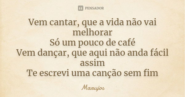 Vem cantar, que a vida não vai melhorar Só um pouco de café Vem dançar, que aqui não anda fácil assim Te escrevi uma canção sem fim... Frase de Marujos.