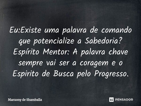 ⁠Eu:Existe uma palavra de comando que potencialize a Sabedoria? Espírito Mentor: A palavra chave sempre vai ser a coragem e o Espirito de Busca pelo Progresso.... Frase de Maruony de Shamballa.