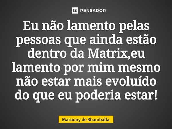 ⁠Eu não lamento pelas pessoas que ainda estão dentro da Matrix,eu lamento por mim mesmo não estar mais evoluído do que eu poderia estar!... Frase de Maruony de Shamballa.