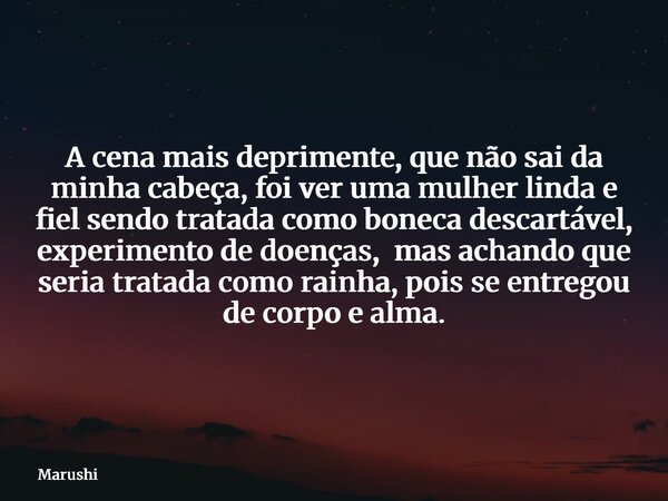A cena mais deprimente, que não sai da minha cabeça, foi ver uma mulher linda e fiel sendo tratada como boneca descartável, experimento de doenças, mas achando ... Frase de Marushi.